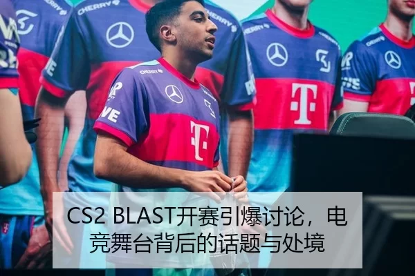 CS2 BLAST开赛引爆讨论，电竞舞台背后的话题与处境